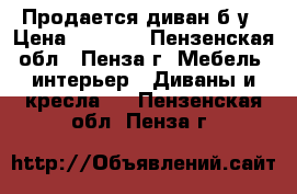 Продается диван б/у › Цена ­ 7 000 - Пензенская обл., Пенза г. Мебель, интерьер » Диваны и кресла   . Пензенская обл.,Пенза г.